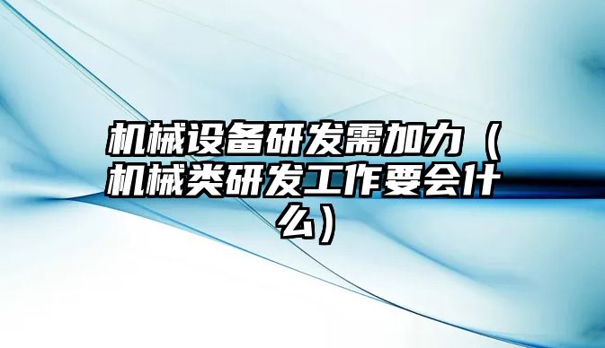 機械設備研發(fā)需加力（機械類(lèi)研發(fā)工作要會(huì )什么）