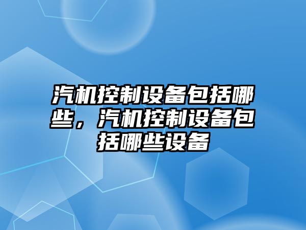 汽機控制設備包括哪些，汽機控制設備包括哪些設備