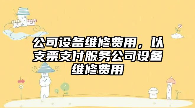 公司設備維修費用，以支票支付服務(wù)公司設備維修費用