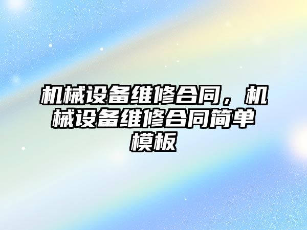 機械設備維修合同，機械設備維修合同簡(jiǎn)單模板
