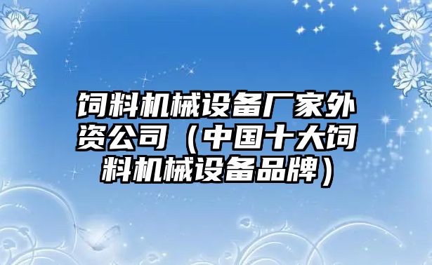 飼料機械設備廠(chǎng)家外資公司（中國十大飼料機械設備品牌）