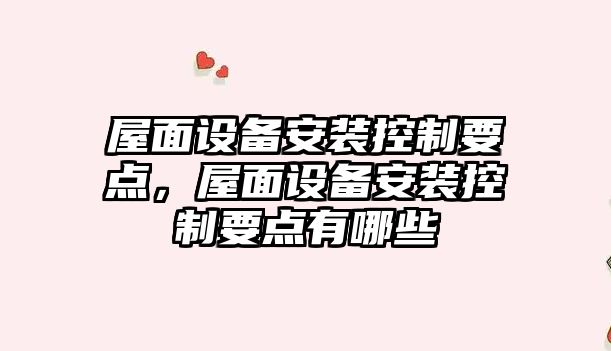 屋面設備安裝控制要點(diǎn)，屋面設備安裝控制要點(diǎn)有哪些