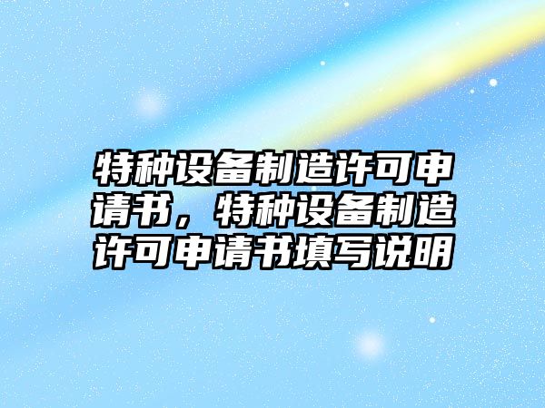 特種設備制造許可申請書(shū)，特種設備制造許可申請書(shū)填寫(xiě)說(shuō)明
