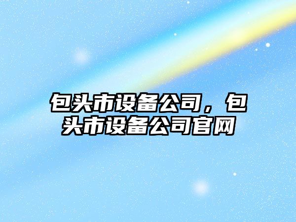 包頭市設備公司，包頭市設備公司官網(wǎng)