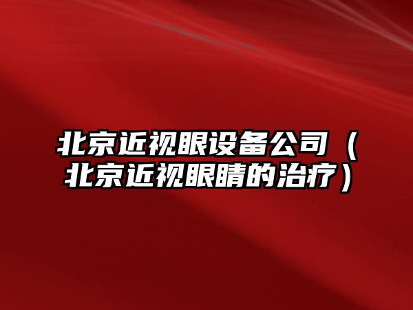 北京近視眼設備公司（北京近視眼睛的治療）