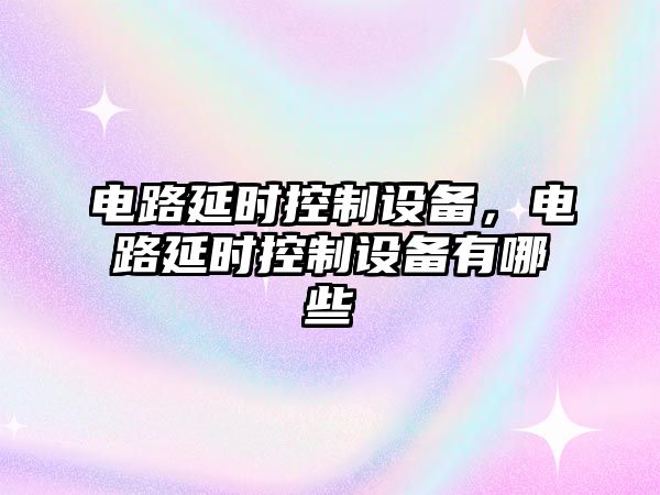 電路延時(shí)控制設備，電路延時(shí)控制設備有哪些
