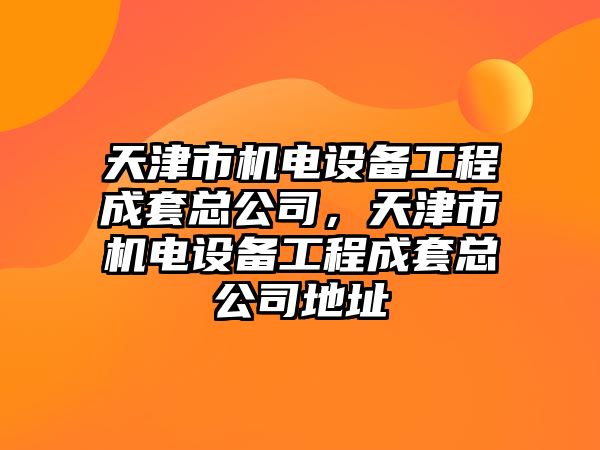天津市機電設備工程成套總公司，天津市機電設備工程成套總公司地址