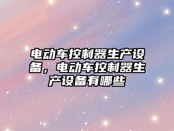 電動(dòng)車(chē)控制器生產(chǎn)設備，電動(dòng)車(chē)控制器生產(chǎn)設備有哪些