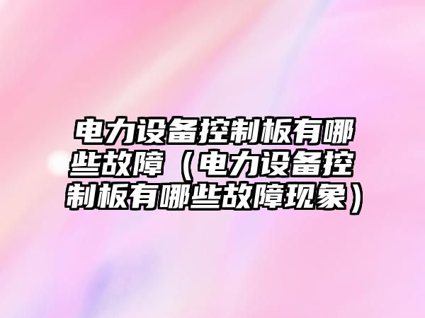 電力設備控制板有哪些故障（電力設備控制板有哪些故障現象）