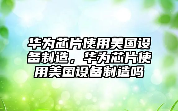 華為芯片使用美國設備制造，華為芯片使用美國設備制造嗎