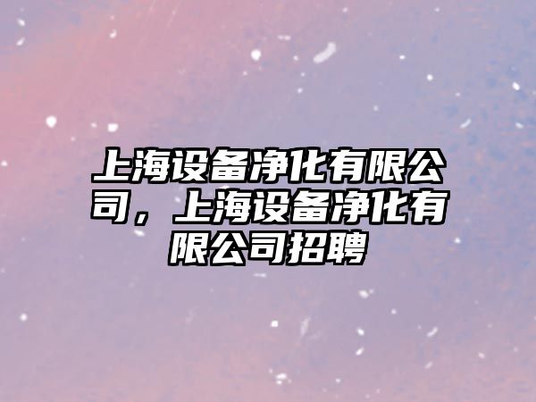 上海設備凈化有限公司，上海設備凈化有限公司招聘
