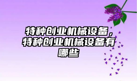 特種創(chuàng  )業(yè)機械設備，特種創(chuàng  )業(yè)機械設備有哪些