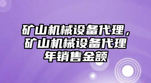 礦山機械設備代理，礦山機械設備代理年銷(xiāo)售金額