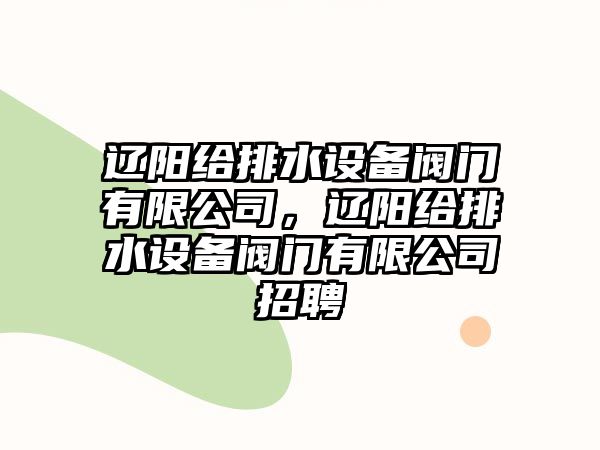 遼陽(yáng)給排水設備閥門(mén)有限公司，遼陽(yáng)給排水設備閥門(mén)有限公司招聘