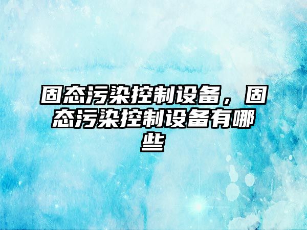 固態(tài)污染控制設備，固態(tài)污染控制設備有哪些