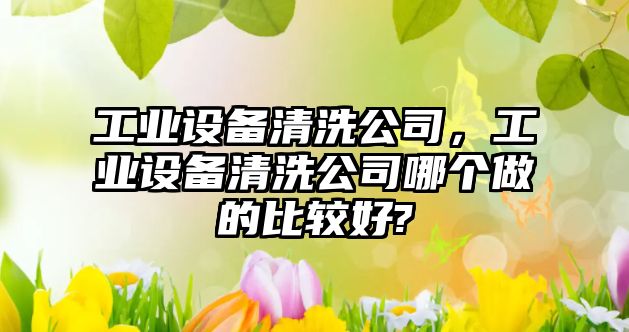 工業(yè)設備清洗公司，工業(yè)設備清洗公司哪個(gè)做的比較好?