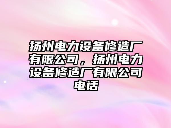 揚州電力設備修造廠(chǎng)有限公司，揚州電力設備修造廠(chǎng)有限公司電話(huà)