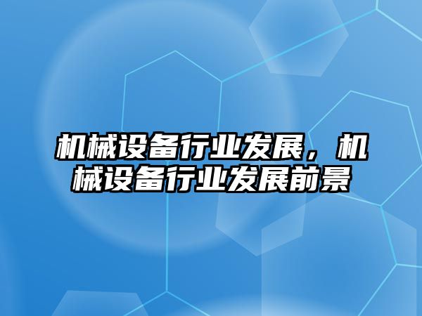 機械設備行業(yè)發(fā)展，機械設備行業(yè)發(fā)展前景