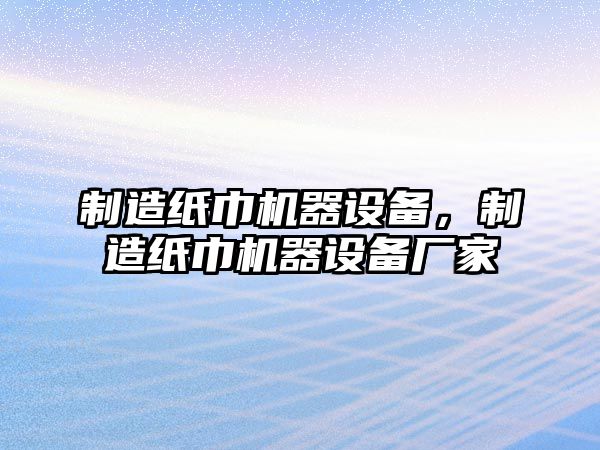 制造紙巾機器設備，制造紙巾機器設備廠(chǎng)家