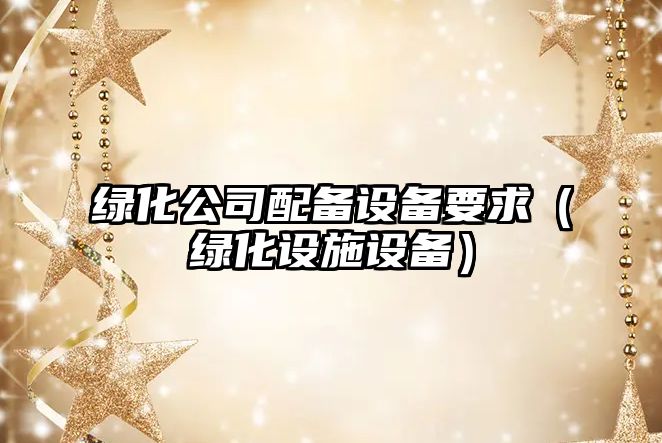綠化公司配備設備要求（綠化設施設備）