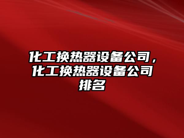 化工換熱器設備公司，化工換熱器設備公司排名