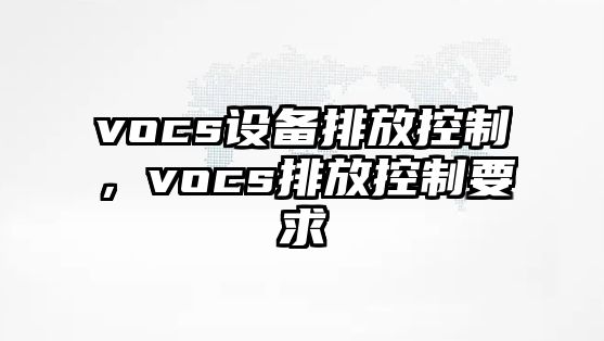vocs設備排放控制，vocs排放控制要求