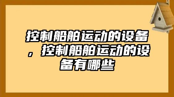 控制船舶運動(dòng)的設備，控制船舶運動(dòng)的設備有哪些