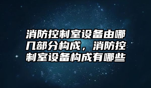 消防控制室設備由哪幾部分構成，消防控制室設備構成有哪些