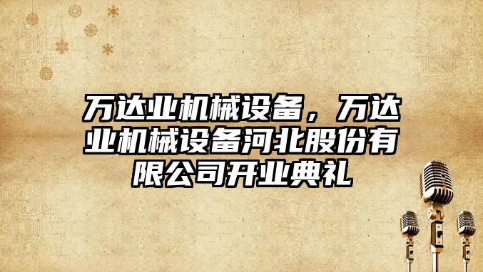 萬(wàn)達業(yè)機械設備，萬(wàn)達業(yè)機械設備河北股份有限公司開(kāi)業(yè)典禮