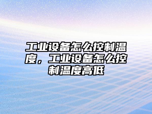 工業(yè)設備怎么控制溫度，工業(yè)設備怎么控制溫度高低
