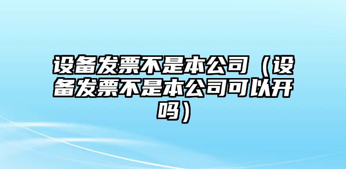 設備發(fā)票不是本公司（設備發(fā)票不是本公司可以開(kāi)嗎）