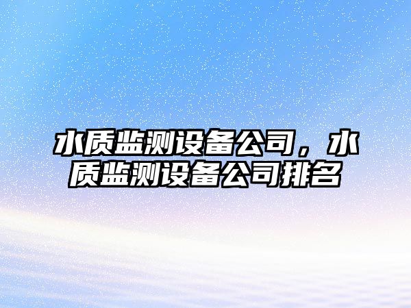 水質(zhì)監測設備公司，水質(zhì)監測設備公司排名