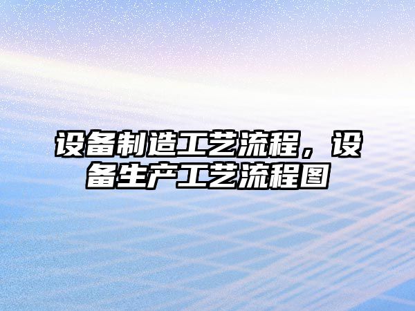 設備制造工藝流程，設備生產(chǎn)工藝流程圖