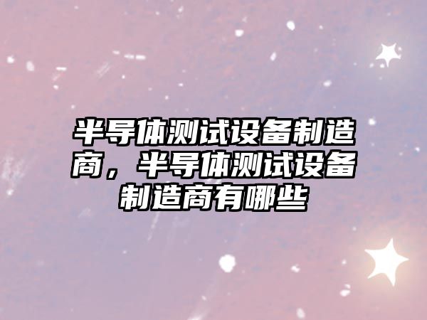 半導體測試設備制造商，半導體測試設備制造商有哪些