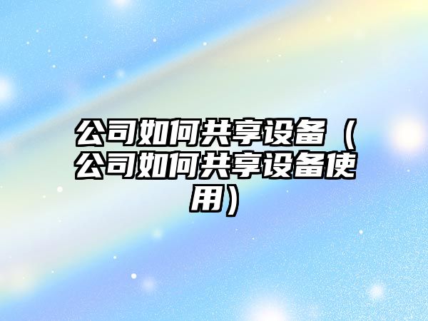 公司如何共享設備（公司如何共享設備使用）