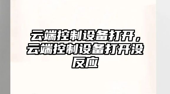云端控制設備打開(kāi)，云端控制設備打開(kāi)沒(méi)反應