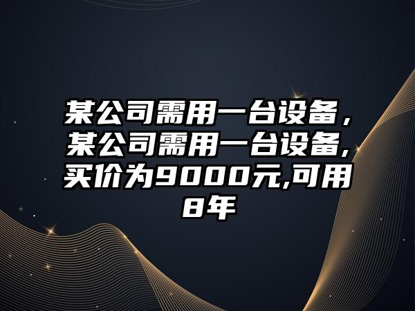 某公司需用一臺設備，某公司需用一臺設備,買(mǎi)價(jià)為9000元,可用8年