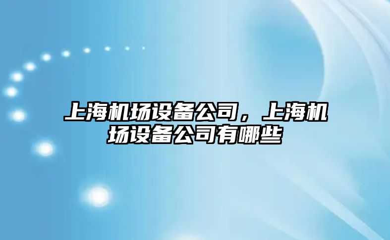 上海機場(chǎng)設備公司，上海機場(chǎng)設備公司有哪些