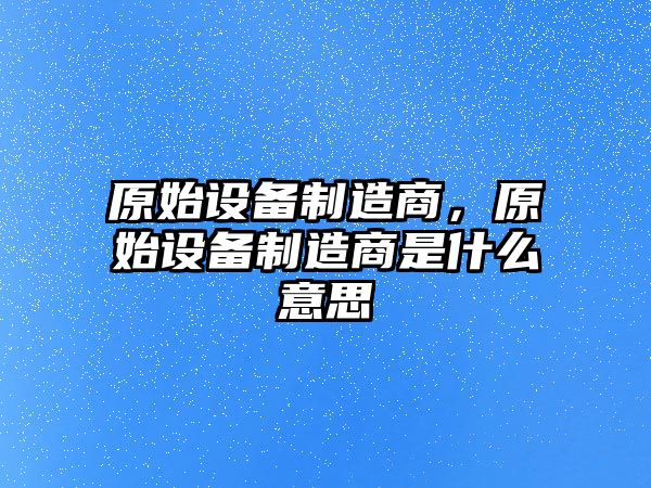 原始設備制造商，原始設備制造商是什么意思