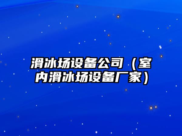 滑冰場(chǎng)設備公司（室內滑冰場(chǎng)設備廠(chǎng)家）