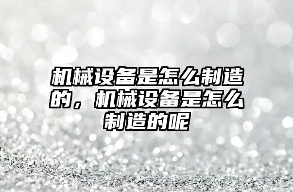 機械設備是怎么制造的，機械設備是怎么制造的呢