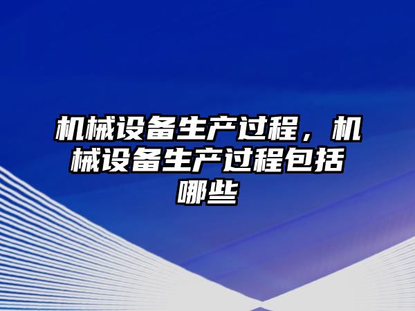 機械設備生產(chǎn)過(guò)程，機械設備生產(chǎn)過(guò)程包括哪些