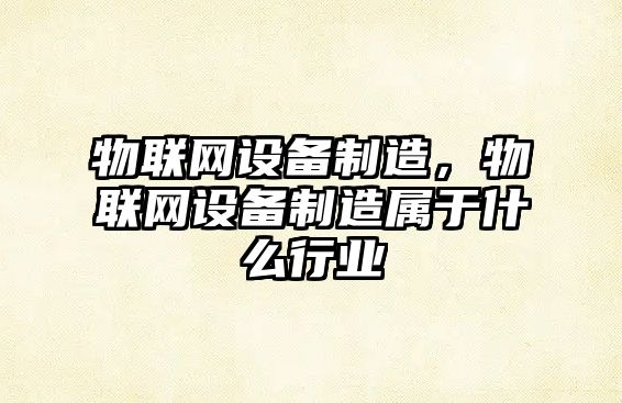 物聯(lián)網(wǎng)設備制造，物聯(lián)網(wǎng)設備制造屬于什么行業(yè)