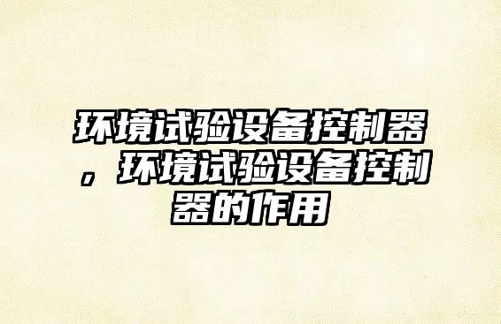環(huán)境試驗設備控制器，環(huán)境試驗設備控制器的作用