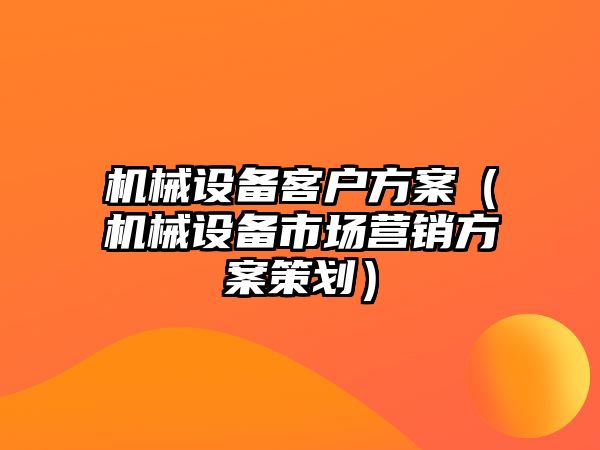 機械設備客戶(hù)方案（機械設備市場(chǎng)營(yíng)銷(xiāo)方案策劃）