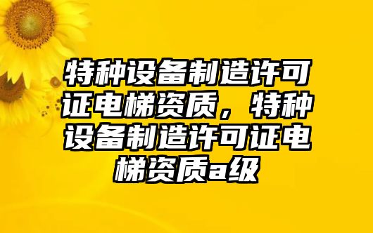 特種設備制造許可證電梯資質(zhì)，特種設備制造許可證電梯資質(zhì)a級