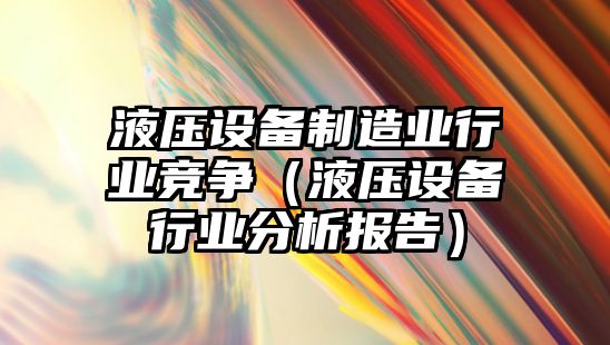 液壓設備制造業(yè)行業(yè)競爭（液壓設備行業(yè)分析報告）