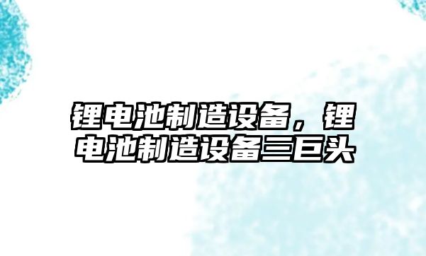 鋰電池制造設備，鋰電池制造設備三巨頭