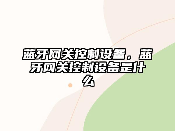 藍牙網(wǎng)關(guān)控制設備，藍牙網(wǎng)關(guān)控制設備是什么