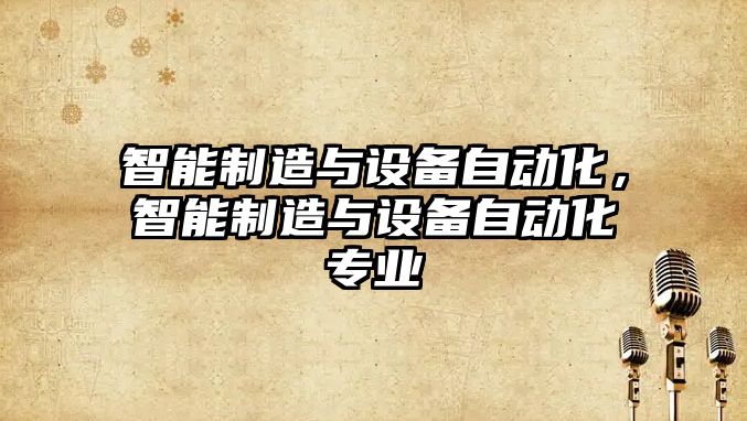 智能制造與設備自動(dòng)化，智能制造與設備自動(dòng)化專(zhuān)業(yè)